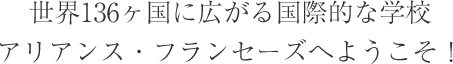 世界136ヶ国に広がる国際的な学校アリアンス・フランセーズへようこそ！